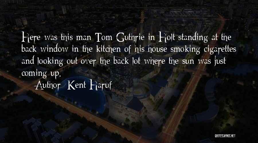 Kent Haruf Quotes: Here Was This Man Tom Guthrie In Holt Standing At The Back Window In The Kitchen Of His House Smoking