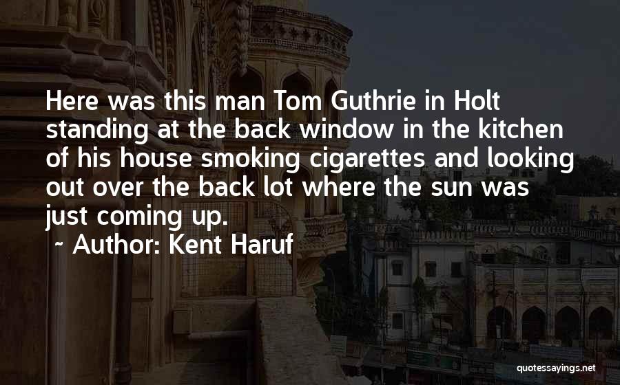 Kent Haruf Quotes: Here Was This Man Tom Guthrie In Holt Standing At The Back Window In The Kitchen Of His House Smoking