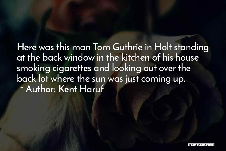 Kent Haruf Quotes: Here Was This Man Tom Guthrie In Holt Standing At The Back Window In The Kitchen Of His House Smoking