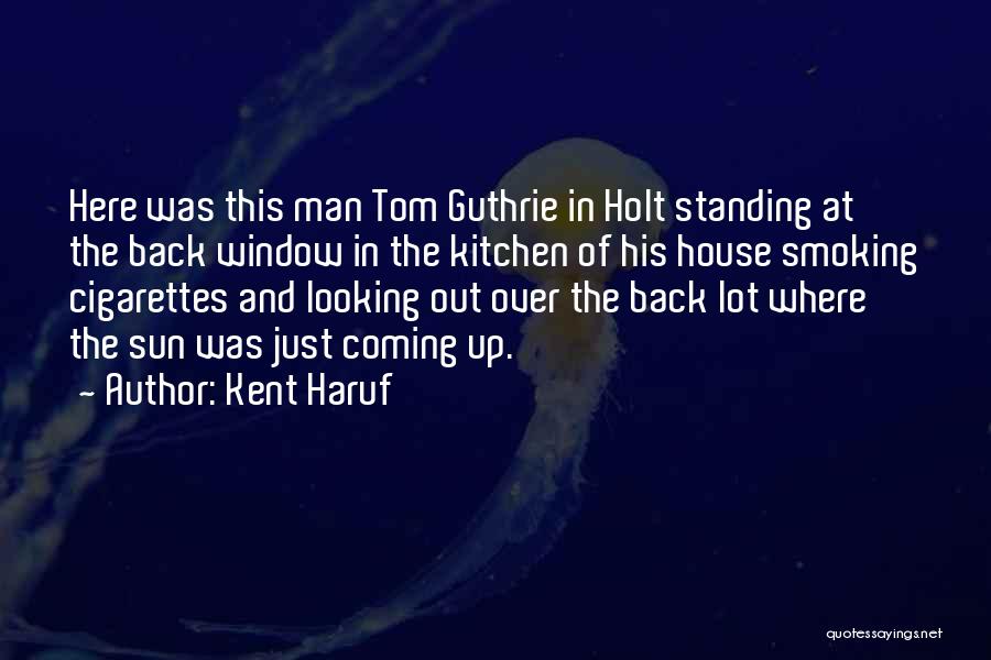 Kent Haruf Quotes: Here Was This Man Tom Guthrie In Holt Standing At The Back Window In The Kitchen Of His House Smoking