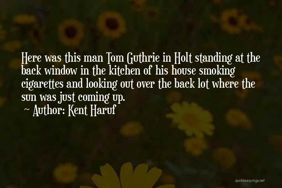 Kent Haruf Quotes: Here Was This Man Tom Guthrie In Holt Standing At The Back Window In The Kitchen Of His House Smoking