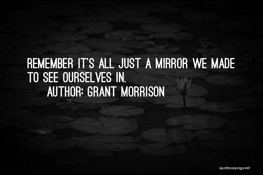 Grant Morrison Quotes: Remember It's All Just A Mirror We Made To See Ourselves In.