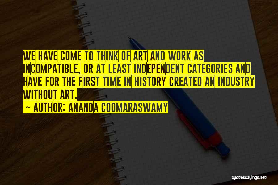 Ananda Coomaraswamy Quotes: We Have Come To Think Of Art And Work As Incompatible, Or At Least Independent Categories And Have For The