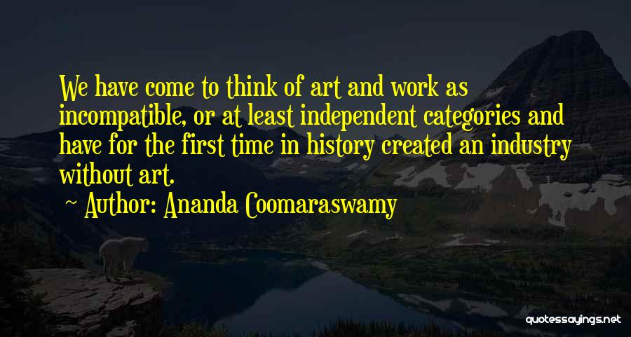Ananda Coomaraswamy Quotes: We Have Come To Think Of Art And Work As Incompatible, Or At Least Independent Categories And Have For The