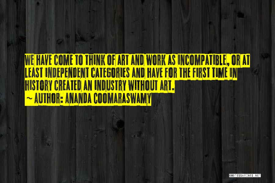 Ananda Coomaraswamy Quotes: We Have Come To Think Of Art And Work As Incompatible, Or At Least Independent Categories And Have For The