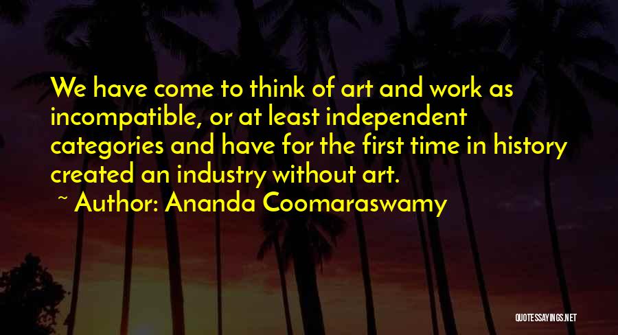 Ananda Coomaraswamy Quotes: We Have Come To Think Of Art And Work As Incompatible, Or At Least Independent Categories And Have For The