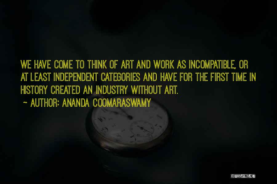 Ananda Coomaraswamy Quotes: We Have Come To Think Of Art And Work As Incompatible, Or At Least Independent Categories And Have For The