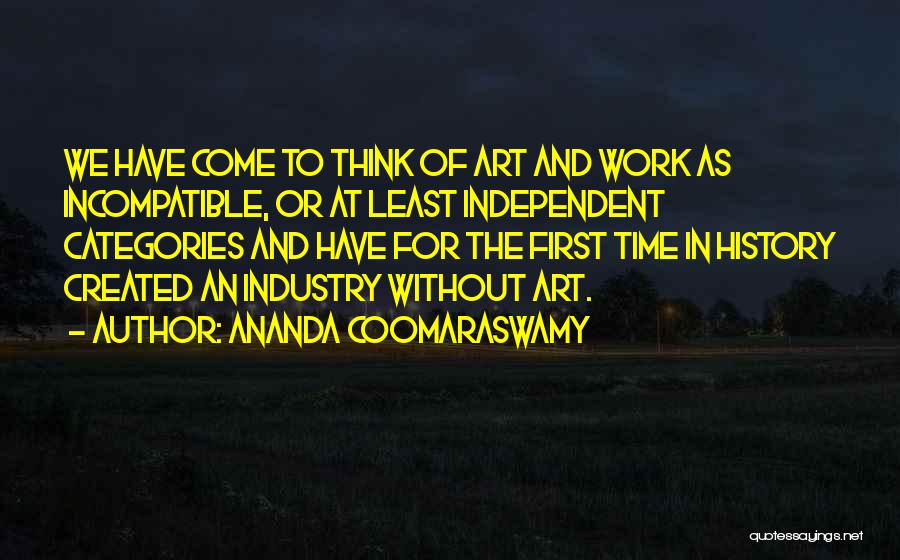 Ananda Coomaraswamy Quotes: We Have Come To Think Of Art And Work As Incompatible, Or At Least Independent Categories And Have For The