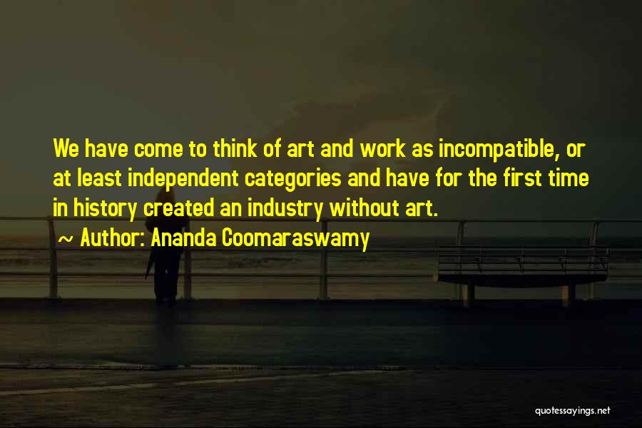 Ananda Coomaraswamy Quotes: We Have Come To Think Of Art And Work As Incompatible, Or At Least Independent Categories And Have For The