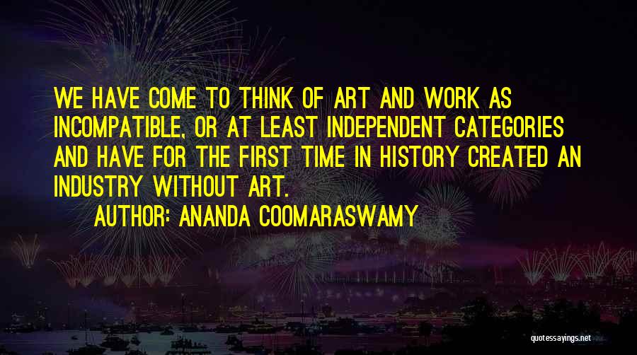 Ananda Coomaraswamy Quotes: We Have Come To Think Of Art And Work As Incompatible, Or At Least Independent Categories And Have For The