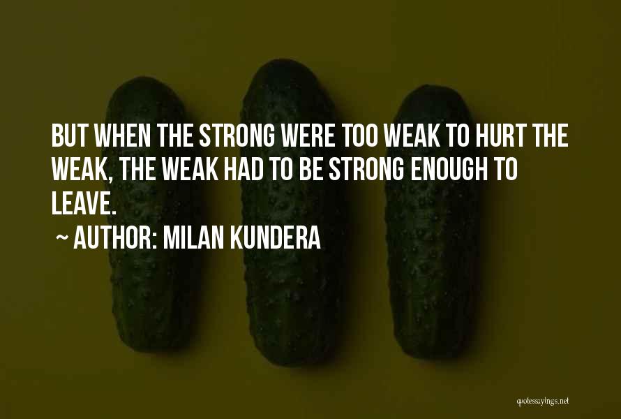 Milan Kundera Quotes: But When The Strong Were Too Weak To Hurt The Weak, The Weak Had To Be Strong Enough To Leave.
