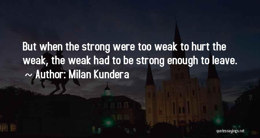 Milan Kundera Quotes: But When The Strong Were Too Weak To Hurt The Weak, The Weak Had To Be Strong Enough To Leave.