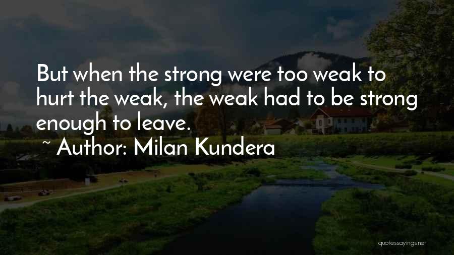 Milan Kundera Quotes: But When The Strong Were Too Weak To Hurt The Weak, The Weak Had To Be Strong Enough To Leave.