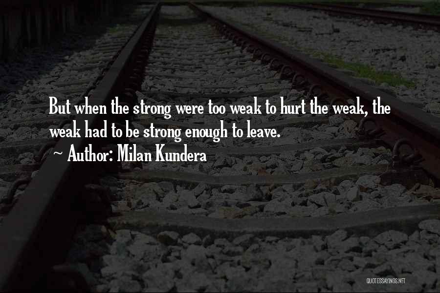 Milan Kundera Quotes: But When The Strong Were Too Weak To Hurt The Weak, The Weak Had To Be Strong Enough To Leave.