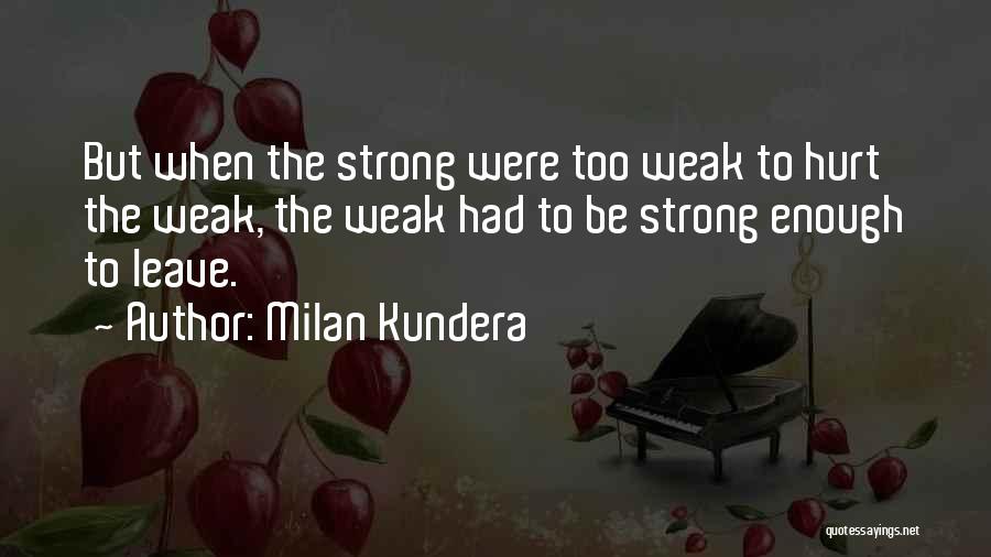Milan Kundera Quotes: But When The Strong Were Too Weak To Hurt The Weak, The Weak Had To Be Strong Enough To Leave.