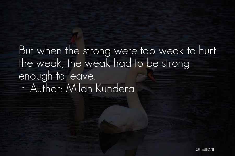 Milan Kundera Quotes: But When The Strong Were Too Weak To Hurt The Weak, The Weak Had To Be Strong Enough To Leave.