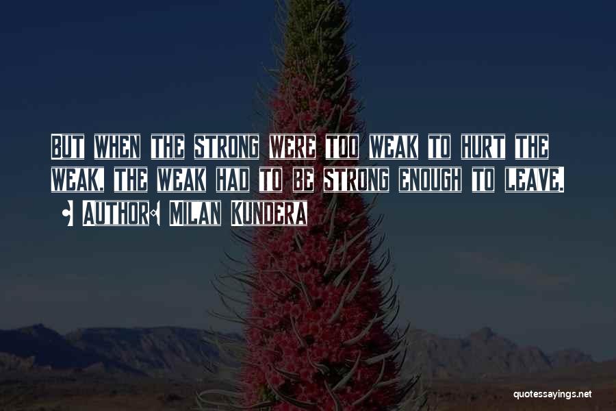 Milan Kundera Quotes: But When The Strong Were Too Weak To Hurt The Weak, The Weak Had To Be Strong Enough To Leave.