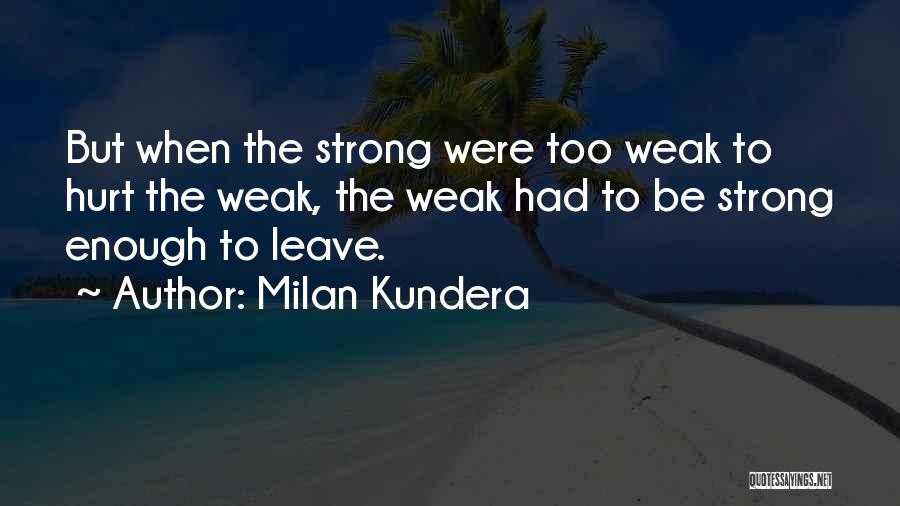 Milan Kundera Quotes: But When The Strong Were Too Weak To Hurt The Weak, The Weak Had To Be Strong Enough To Leave.