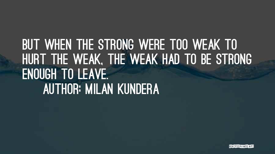 Milan Kundera Quotes: But When The Strong Were Too Weak To Hurt The Weak, The Weak Had To Be Strong Enough To Leave.