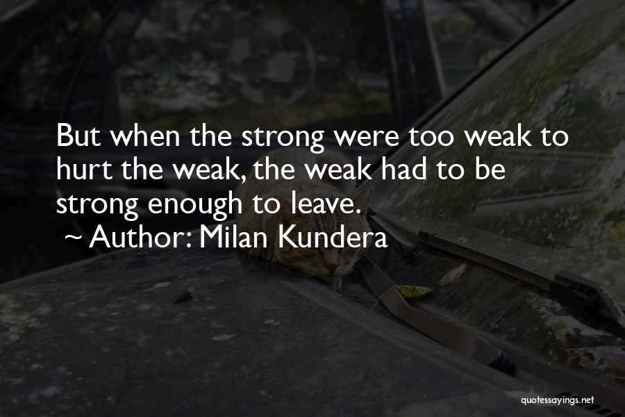 Milan Kundera Quotes: But When The Strong Were Too Weak To Hurt The Weak, The Weak Had To Be Strong Enough To Leave.