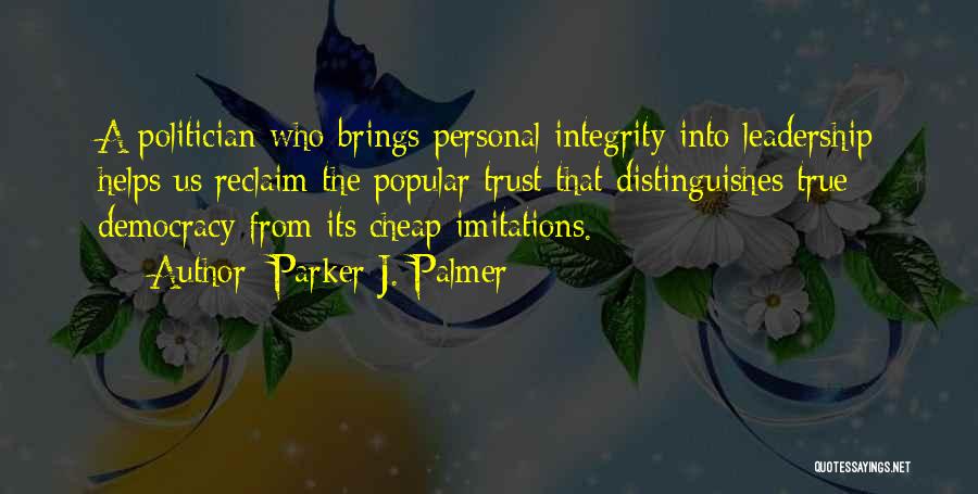 Parker J. Palmer Quotes: A Politician Who Brings Personal Integrity Into Leadership Helps Us Reclaim The Popular Trust That Distinguishes True Democracy From Its