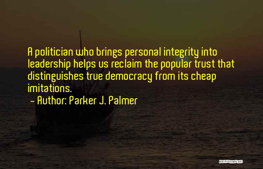 Parker J. Palmer Quotes: A Politician Who Brings Personal Integrity Into Leadership Helps Us Reclaim The Popular Trust That Distinguishes True Democracy From Its