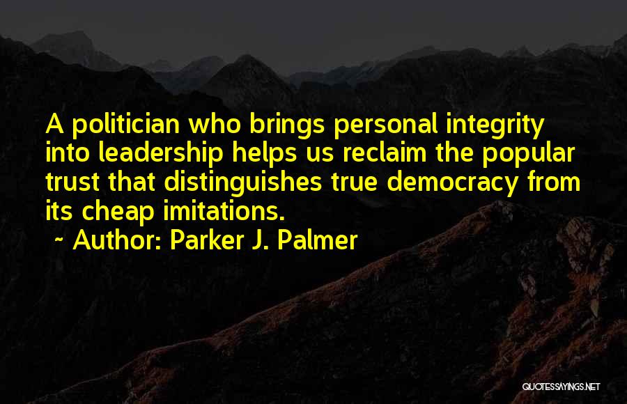 Parker J. Palmer Quotes: A Politician Who Brings Personal Integrity Into Leadership Helps Us Reclaim The Popular Trust That Distinguishes True Democracy From Its