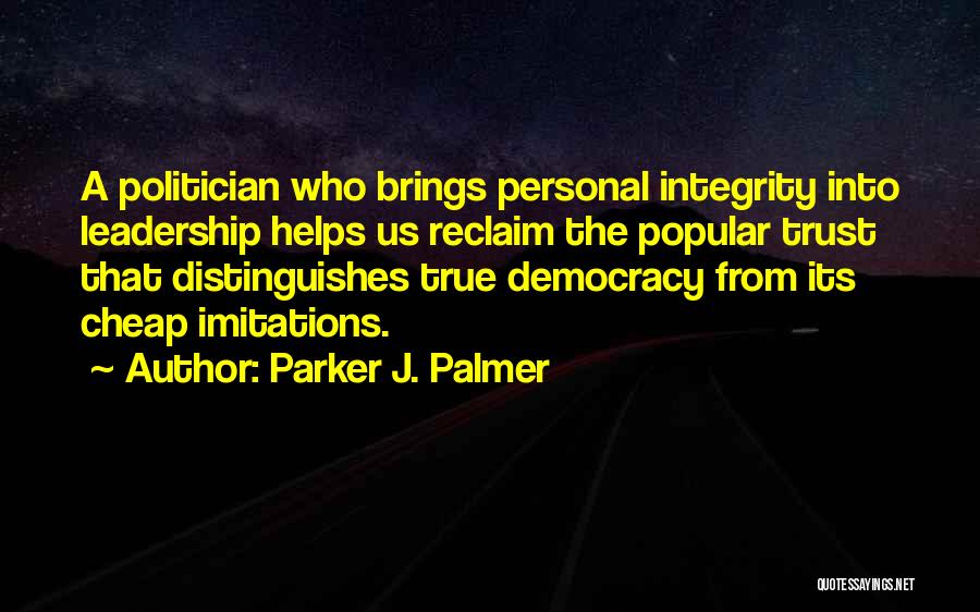 Parker J. Palmer Quotes: A Politician Who Brings Personal Integrity Into Leadership Helps Us Reclaim The Popular Trust That Distinguishes True Democracy From Its