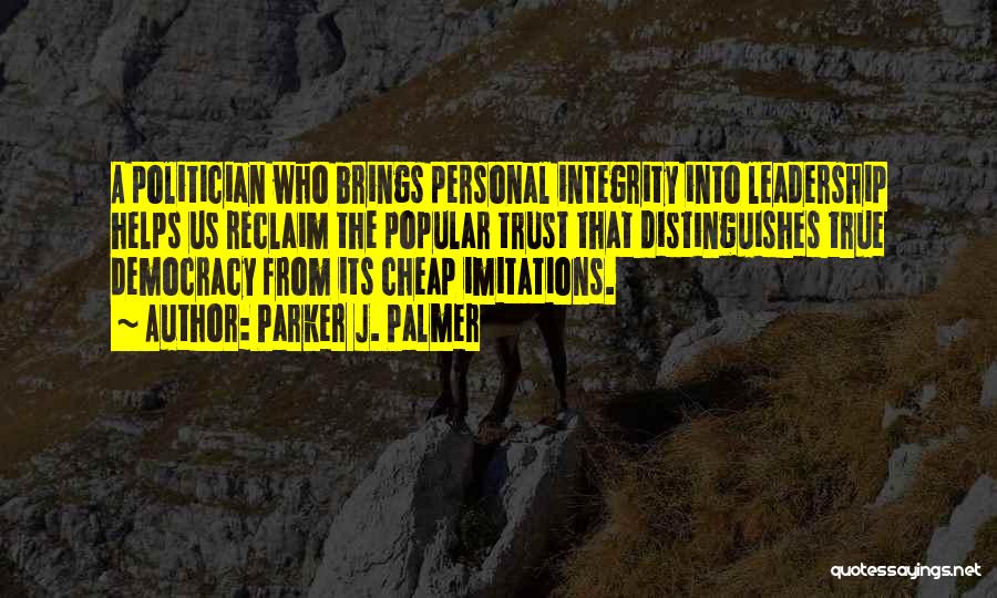 Parker J. Palmer Quotes: A Politician Who Brings Personal Integrity Into Leadership Helps Us Reclaim The Popular Trust That Distinguishes True Democracy From Its