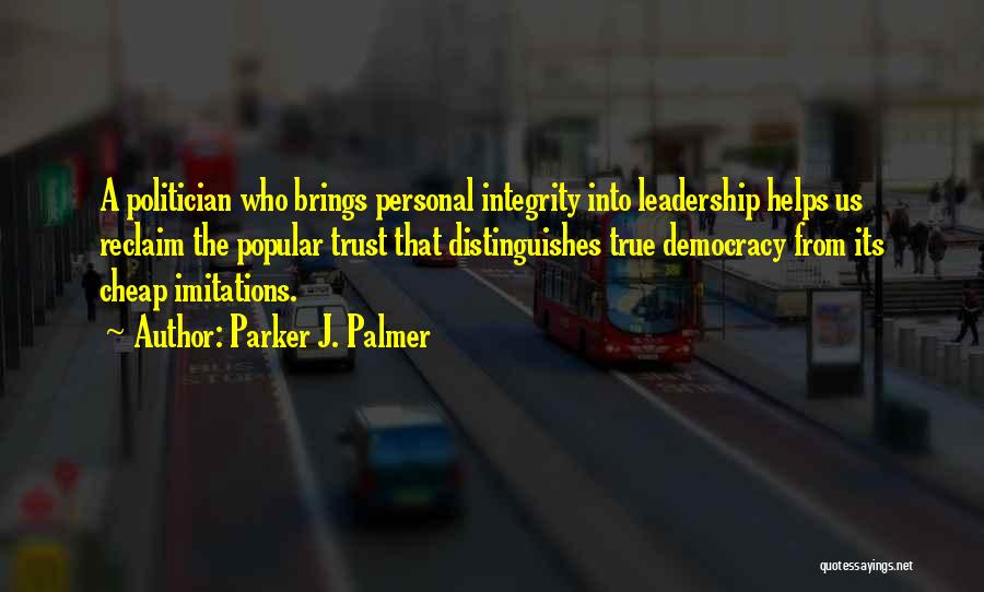 Parker J. Palmer Quotes: A Politician Who Brings Personal Integrity Into Leadership Helps Us Reclaim The Popular Trust That Distinguishes True Democracy From Its