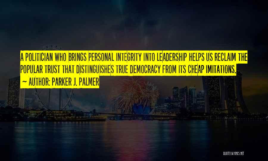 Parker J. Palmer Quotes: A Politician Who Brings Personal Integrity Into Leadership Helps Us Reclaim The Popular Trust That Distinguishes True Democracy From Its