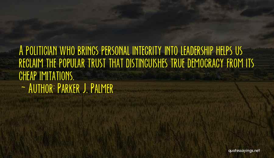 Parker J. Palmer Quotes: A Politician Who Brings Personal Integrity Into Leadership Helps Us Reclaim The Popular Trust That Distinguishes True Democracy From Its