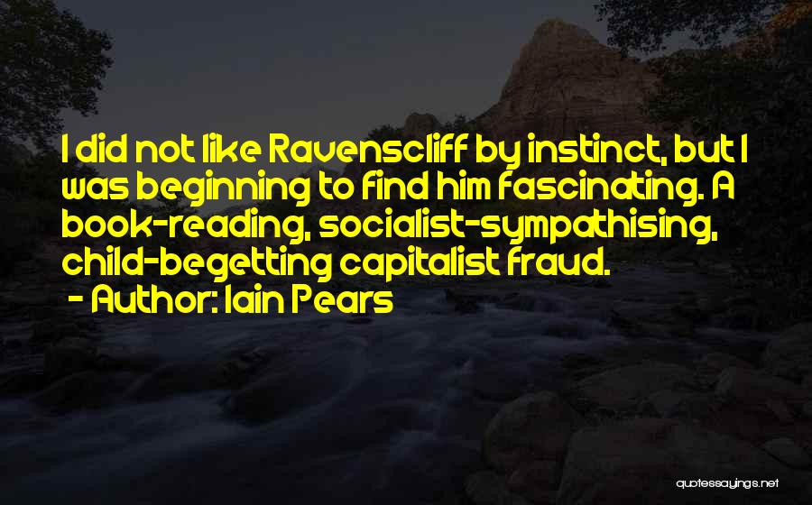 Iain Pears Quotes: I Did Not Like Ravenscliff By Instinct, But I Was Beginning To Find Him Fascinating. A Book-reading, Socialist-sympathising, Child-begetting Capitalist