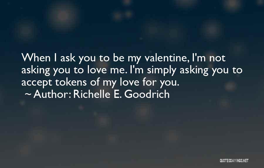Richelle E. Goodrich Quotes: When I Ask You To Be My Valentine, I'm Not Asking You To Love Me. I'm Simply Asking You To