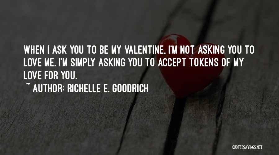 Richelle E. Goodrich Quotes: When I Ask You To Be My Valentine, I'm Not Asking You To Love Me. I'm Simply Asking You To