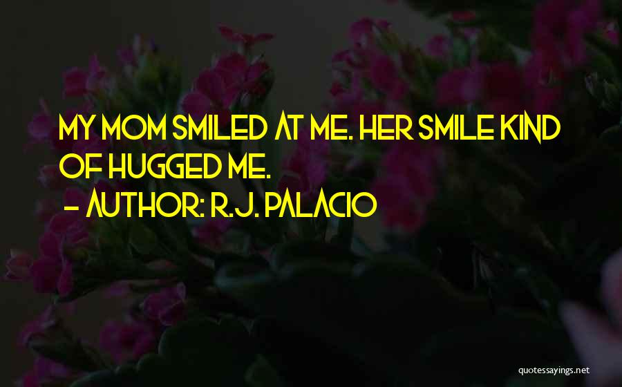 R.J. Palacio Quotes: My Mom Smiled At Me. Her Smile Kind Of Hugged Me.