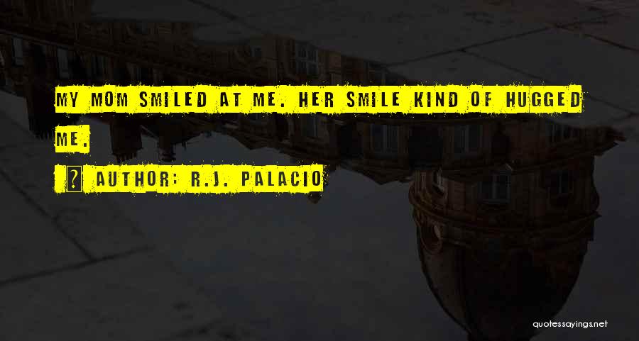 R.J. Palacio Quotes: My Mom Smiled At Me. Her Smile Kind Of Hugged Me.