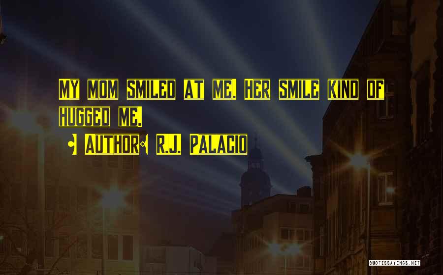 R.J. Palacio Quotes: My Mom Smiled At Me. Her Smile Kind Of Hugged Me.