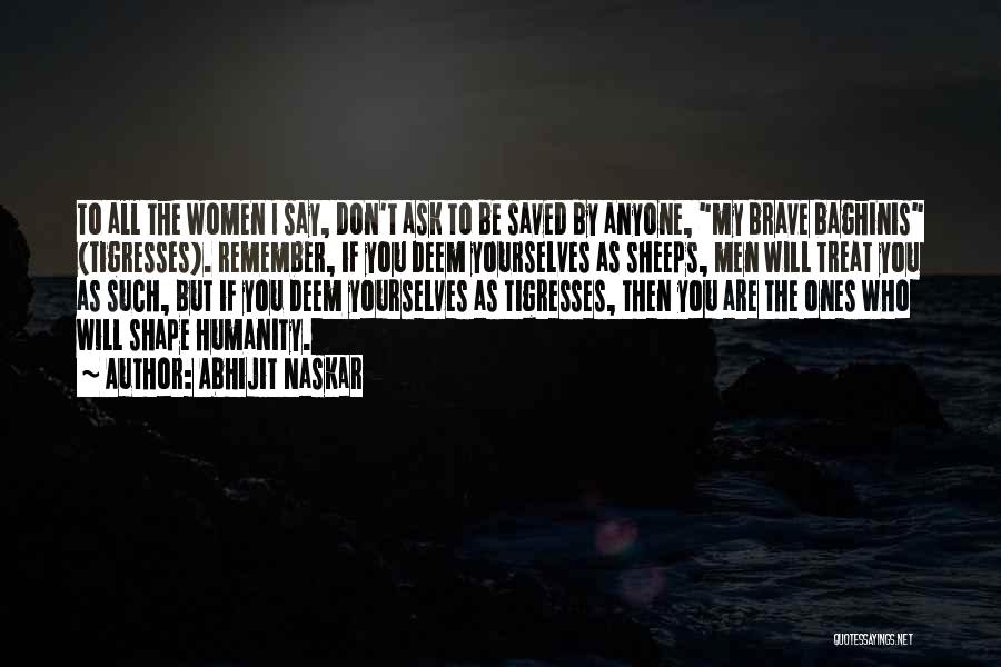 Abhijit Naskar Quotes: To All The Women I Say, Don't Ask To Be Saved By Anyone, My Brave Baghinis (tigresses). Remember, If You