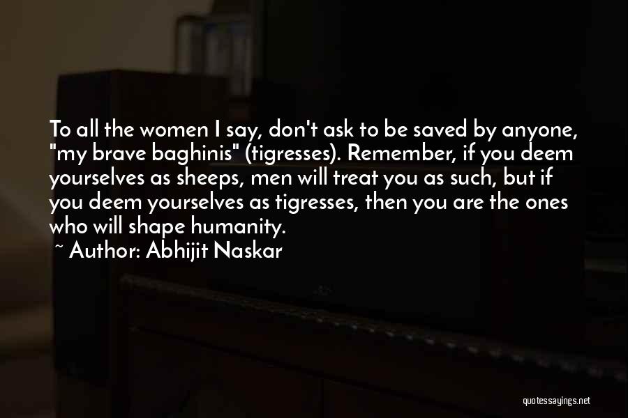 Abhijit Naskar Quotes: To All The Women I Say, Don't Ask To Be Saved By Anyone, My Brave Baghinis (tigresses). Remember, If You