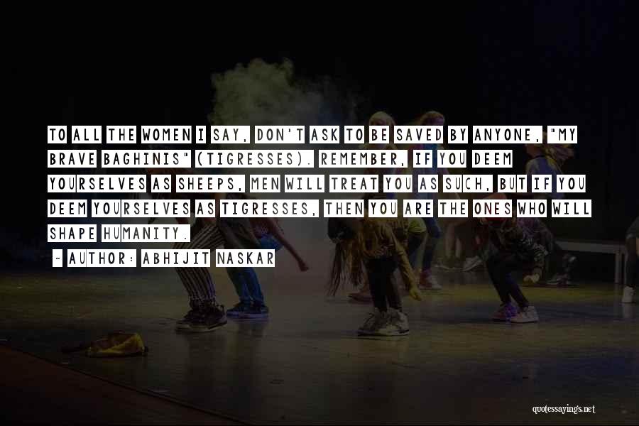 Abhijit Naskar Quotes: To All The Women I Say, Don't Ask To Be Saved By Anyone, My Brave Baghinis (tigresses). Remember, If You