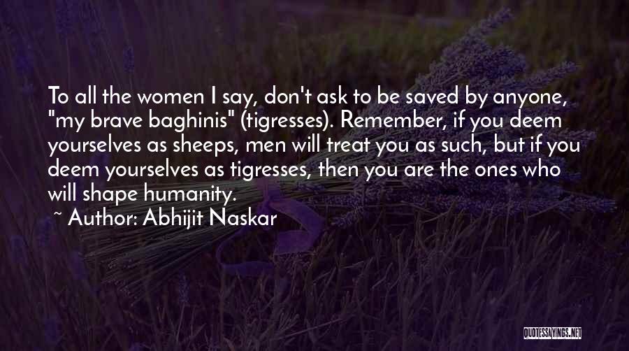 Abhijit Naskar Quotes: To All The Women I Say, Don't Ask To Be Saved By Anyone, My Brave Baghinis (tigresses). Remember, If You