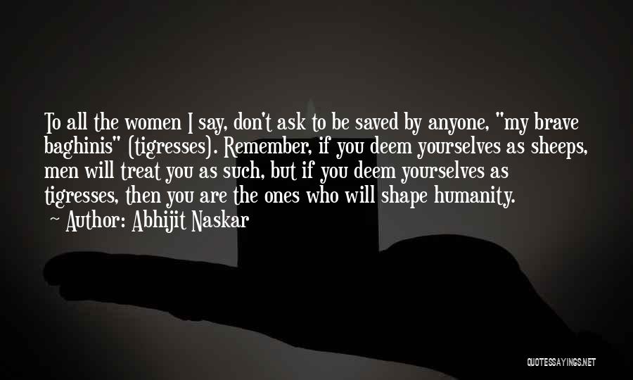 Abhijit Naskar Quotes: To All The Women I Say, Don't Ask To Be Saved By Anyone, My Brave Baghinis (tigresses). Remember, If You