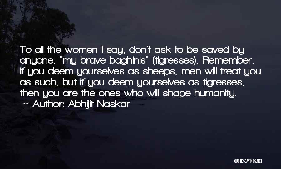 Abhijit Naskar Quotes: To All The Women I Say, Don't Ask To Be Saved By Anyone, My Brave Baghinis (tigresses). Remember, If You