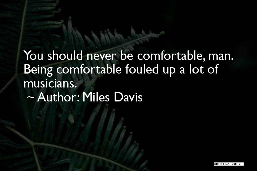 Miles Davis Quotes: You Should Never Be Comfortable, Man. Being Comfortable Fouled Up A Lot Of Musicians.