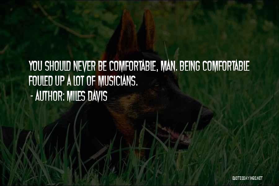 Miles Davis Quotes: You Should Never Be Comfortable, Man. Being Comfortable Fouled Up A Lot Of Musicians.