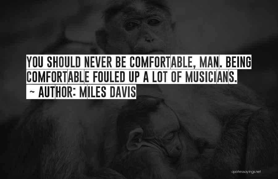 Miles Davis Quotes: You Should Never Be Comfortable, Man. Being Comfortable Fouled Up A Lot Of Musicians.
