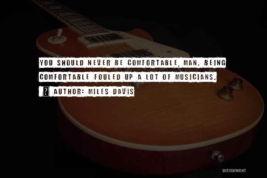 Miles Davis Quotes: You Should Never Be Comfortable, Man. Being Comfortable Fouled Up A Lot Of Musicians.