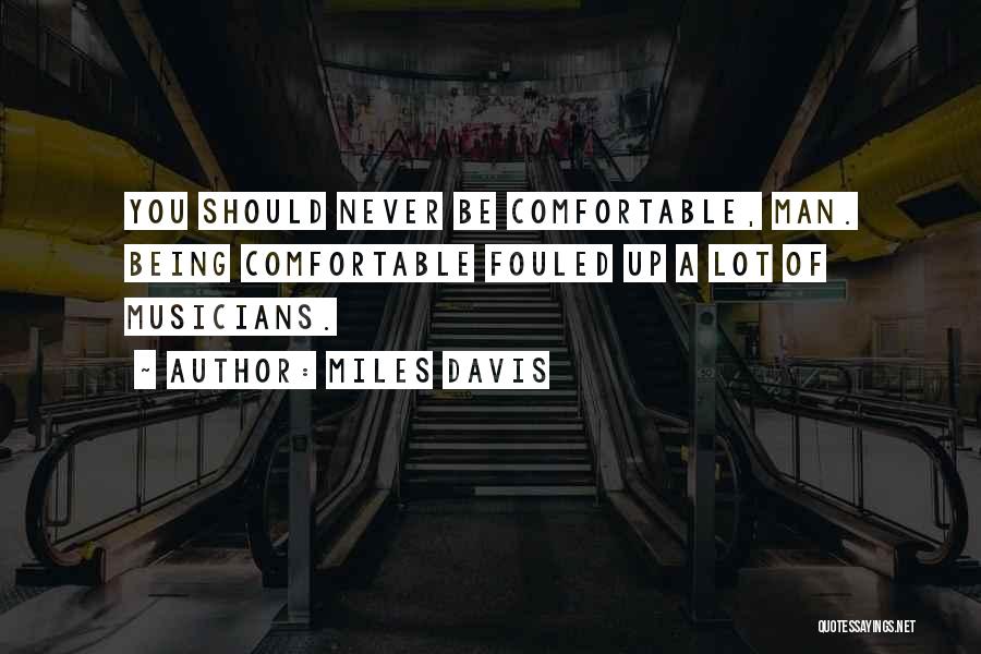 Miles Davis Quotes: You Should Never Be Comfortable, Man. Being Comfortable Fouled Up A Lot Of Musicians.