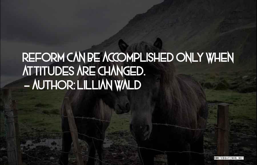 Lillian Wald Quotes: Reform Can Be Accomplished Only When Attitudes Are Changed.